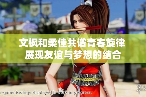 文枫和柔佳共谱青春旋律 展现友谊与梦想的结合