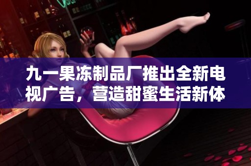 九一果冻制品厂推出全新电视广告，营造甜蜜生活新体验