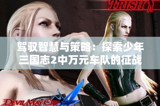 驾驭智慧与策略：探索少年三国志2中万元车队的征战历程与技巧解析