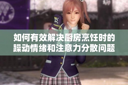 如何有效解决厨房烹饪时的躁动情绪和注意力分散问题