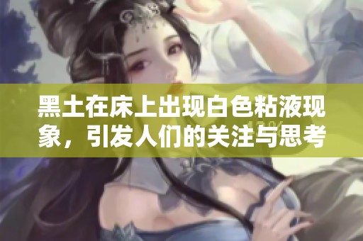 黑土在床上出现白色粘液现象，引发人们的关注与思考