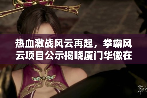 热血激战风云再起，拳霸风云项目公示揭晓厦门华傲在线新征程