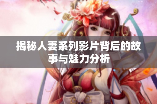 揭秘人妻系列影片背后的故事与魅力分析