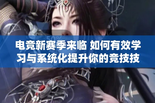 电竞新赛季来临 如何有效学习与系统化提升你的竞技技巧解析