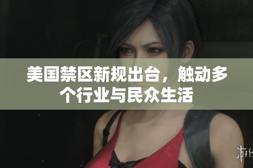 美国禁区新规出台，触动多个行业与民众生活