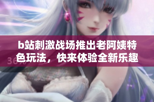b站刺激战场推出老阿姨特色玩法，快来体验全新乐趣吧