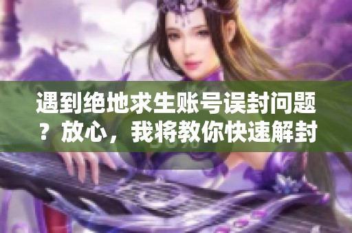 遇到绝地求生账号误封问题？放心，我将教你快速解封的方法！