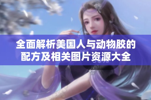 全面解析美国人与动物胶的配方及相关图片资源大全