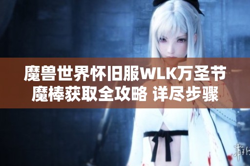 魔兽世界怀旧服WLK万圣节魔棒获取全攻略 详尽步骤与解析分享