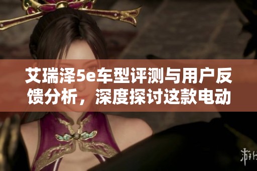 艾瑞泽5e车型评测与用户反馈分析，深度探讨这款电动车的性能与实用性