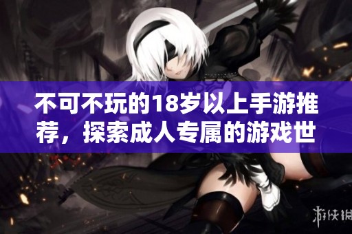 不可不玩的18岁以上手游推荐，探索成人专属的游戏世界