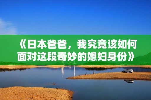 《日本爸爸，我究竟该如何面对这段奇妙的媳妇身份》
