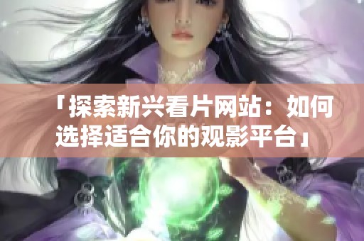 「探索新兴看片网站：如何选择适合你的观影平台」