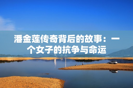 潘金莲传奇背后的故事：一个女子的抗争与命运