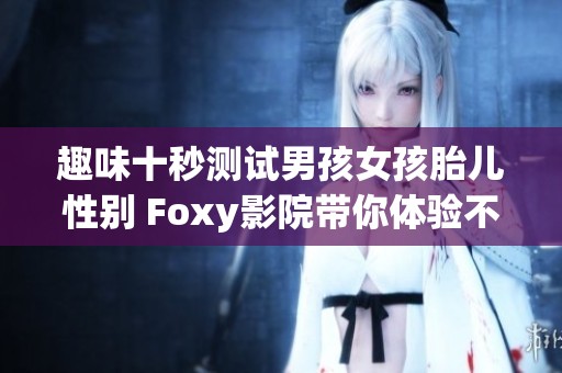 趣味十秒测试男孩女孩胎儿性别 Foxy影院带你体验不一样的欢乐时光