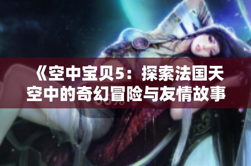 《空中宝贝5：探索法国天空中的奇幻冒险与友情故事》