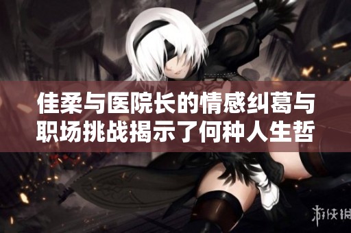 佳柔与医院长的情感纠葛与职场挑战揭示了何种人生哲理