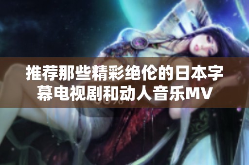 推荐那些精彩绝伦的日本字幕电视剧和动人音乐MV