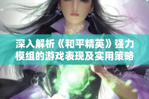 深入解析《和平精英》强力模组的游戏表现及实用策略指南，助你战胜敌手获取胜利