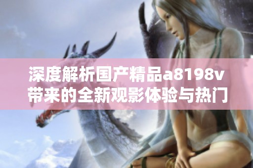 深度解析国产精品a8198v带来的全新观影体验与热门趋势