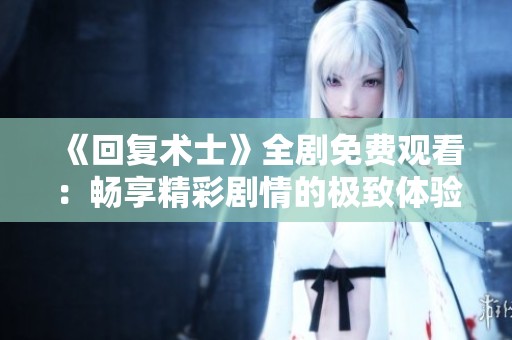 《回复术士》全剧免费观看：畅享精彩剧情的极致体验