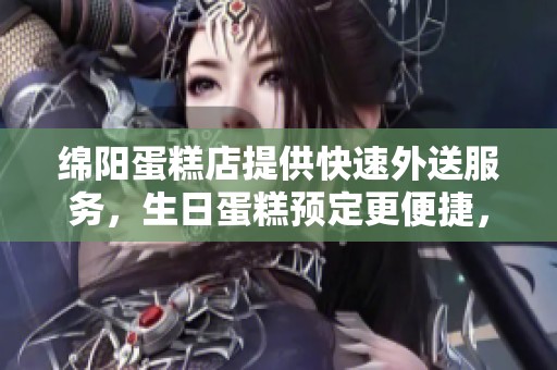 绵阳蛋糕店提供快速外送服务，生日蛋糕预定更便捷，尽享美味甜点带来的快乐时光
