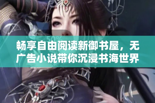 畅享自由阅读新御书屋，无广告小说带你沉浸书海世界