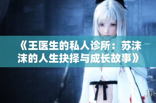 《王医生的私人诊所：苏沫沫的人生抉择与成长故事》
