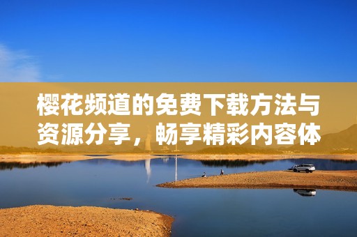 樱花频道的免费下载方法与资源分享，畅享精彩内容体验