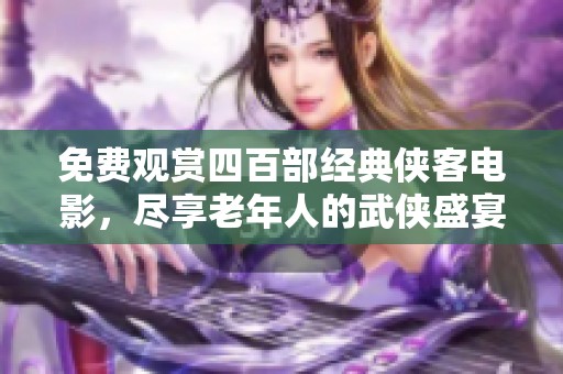免费观赏四百部经典侠客电影，尽享老年人的武侠盛宴