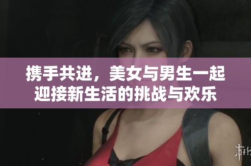 携手共进，美女与男生一起迎接新生活的挑战与欢乐