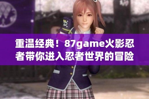重温经典！87game火影忍者带你进入忍者世界的冒险旅程