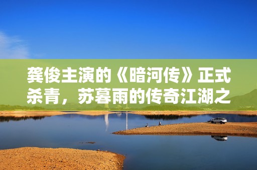 龚俊主演的《暗河传》正式杀青，苏暮雨的传奇江湖之旅即将拉开序幕