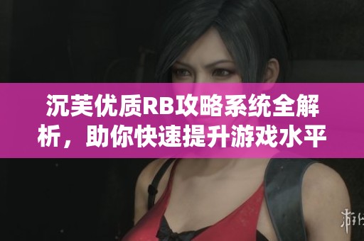 沉芙优质RB攻略系统全解析，助你快速提升游戏水平