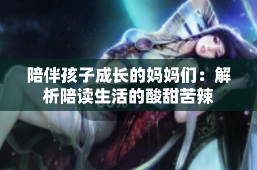 陪伴孩子成长的妈妈们：解析陪读生活的酸甜苦辣