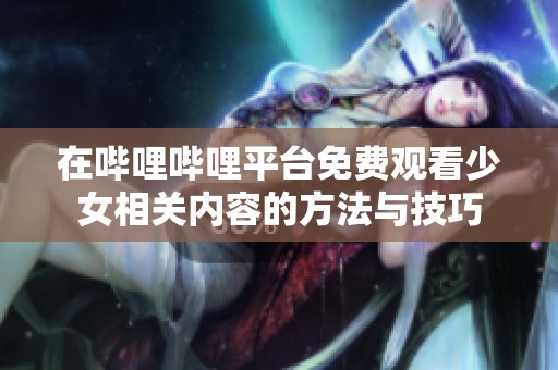 在哔哩哔哩平台免费观看少女相关内容的方法与技巧