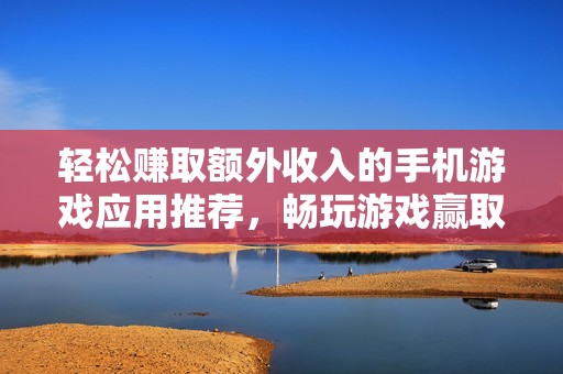 轻松赚取额外收入的手机游戏应用推荐，畅玩游戏赢取现金奖励的最新选择
