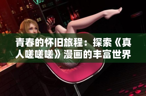 青春的怀旧旅程：探索《真人嗟嗟嗟》漫画的丰富世界