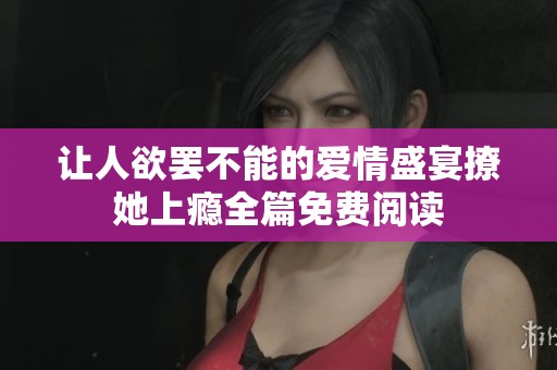 让人欲罢不能的爱情盛宴撩她上瘾全篇免费阅读