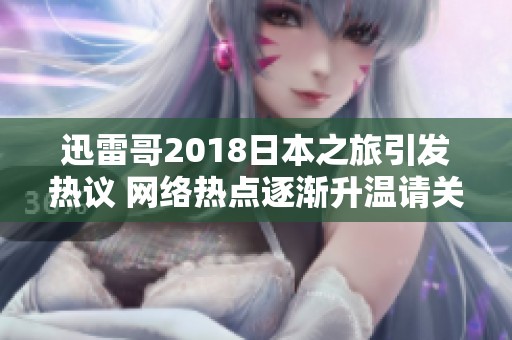 迅雷哥2018日本之旅引发热议 网络热点逐渐升温请关注社会新闻动态