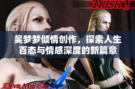 吴梦梦倾情创作，探索人生百态与情感深度的新篇章