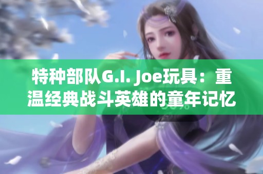 特种部队G.I. Joe玩具：重温经典战斗英雄的童年记忆