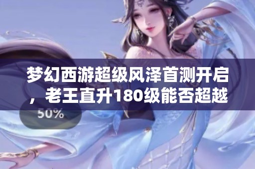 梦幻西游超级风泽首测开启，老王直升180级能否超越须弥宠登顶新宠之争
