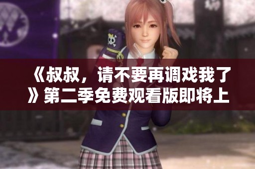 《叔叔，请不要再调戏我了》第二季免费观看版即将上线
