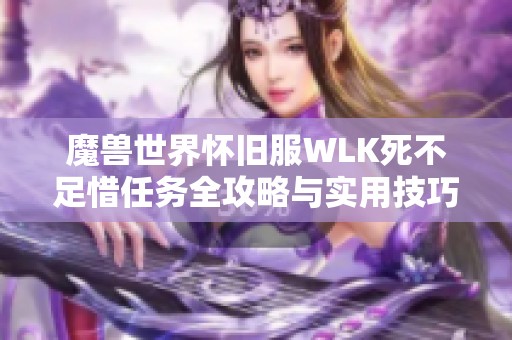 魔兽世界怀旧服WLK死不足惜任务全攻略与实用技巧分享