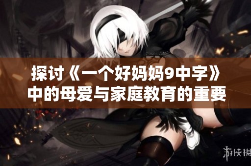 探讨《一个好妈妈9中字》中的母爱与家庭教育的重要性