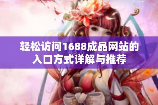 轻松访问1688成品网站的入口方式详解与推荐