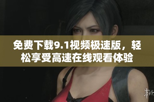 免费下载9.1视频极速版，轻松享受高速在线观看体验