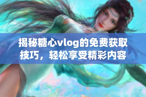 揭秘糖心vlog的免费获取技巧，轻松享受精彩内容