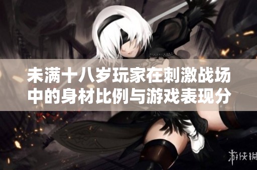 未满十八岁玩家在刺激战场中的身材比例与游戏表现分析